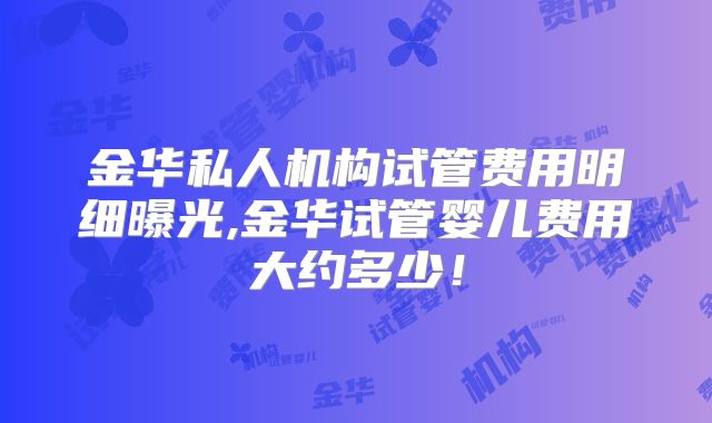 金华私人机构试管费用明细曝光,金华试管婴儿费用大约多少！
