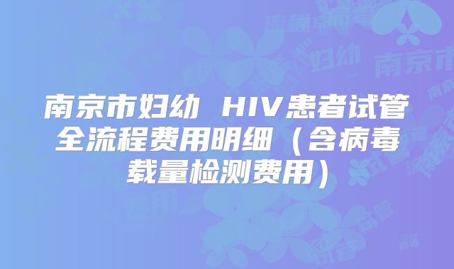 南京市妇幼 HIV患者试管全流程费用明细（含病毒载量检测费用）