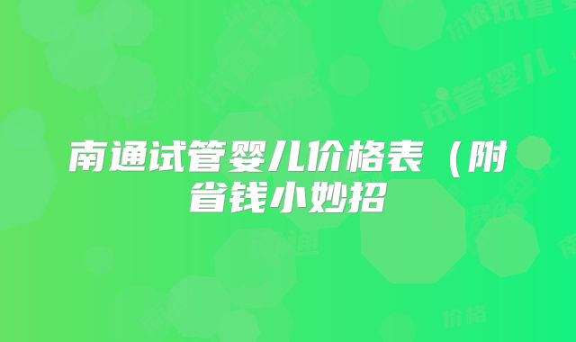 南通试管婴儿价格表(附省钱小妙招