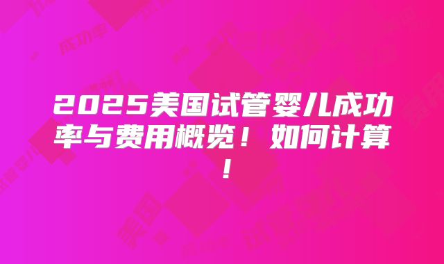 2025美国试管婴儿成功率与费用概览!如何计算!