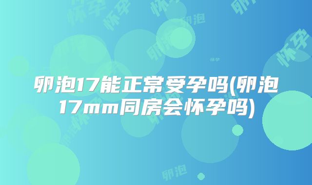 卵泡17能正常受孕吗(卵泡17mm同房会怀孕吗)