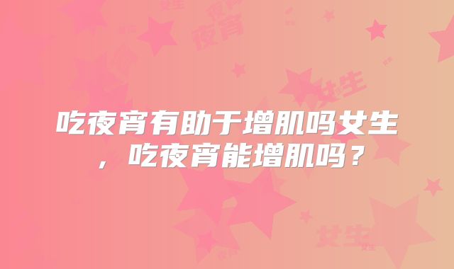 吃夜宵有助于增肌吗女生,吃夜宵能增肌吗?