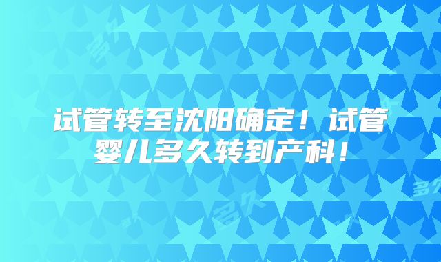 试管转至沈阳确定！试管婴儿多久转到产科！