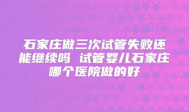 石家庄做三次试管失败还能继续吗 试管婴儿石家庄哪个医院做的好