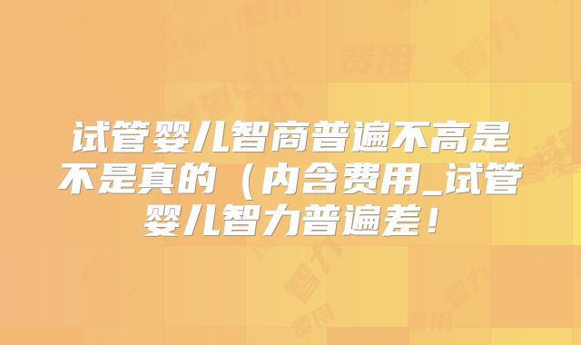 试管婴儿智商普遍不高是不是真的(内含费用_试管婴儿智力普遍差!