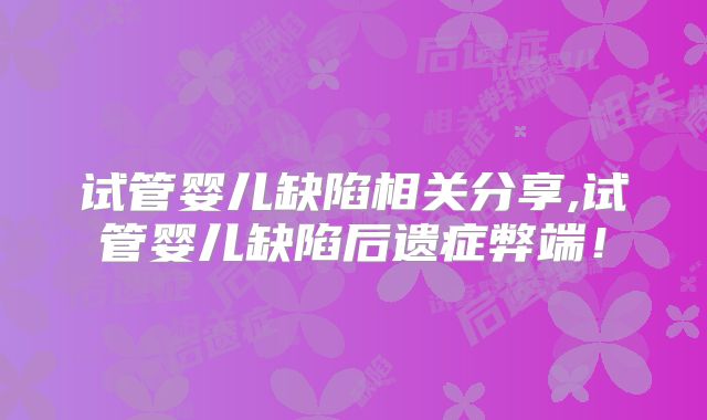 试管婴儿缺陷相关分享,试管婴儿缺陷后遗症弊端！