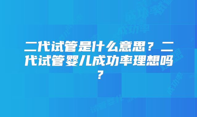 二代试管是什么意思?二代试管婴儿成功率理想吗?