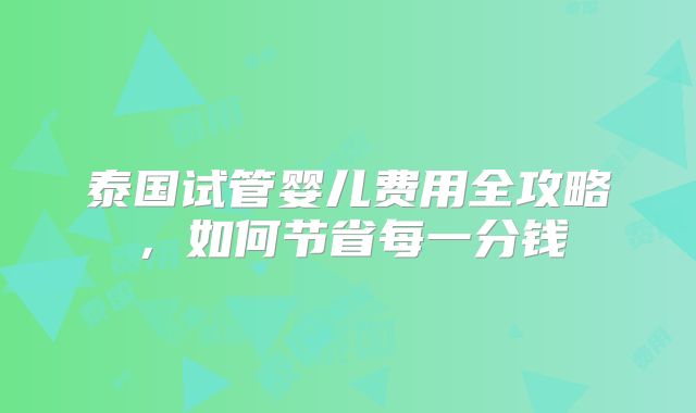 泰国试管婴儿费用全攻略，如何节省每一分钱