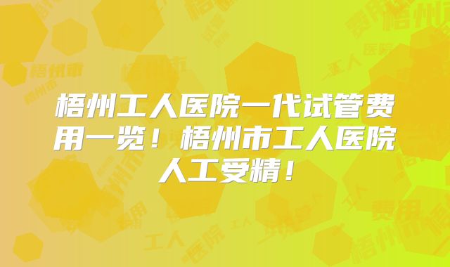 梧州工人医院一代试管费用一览！梧州市工人医院人工受精！