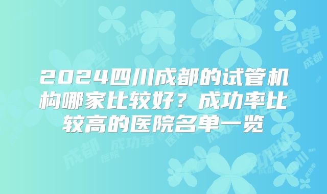 2024四川成都的试管机构哪家比较好?成功率比较高的医院名单一览