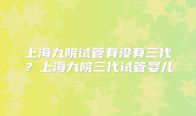 上海九院试管有没有三代？上海九院三代试管婴儿
