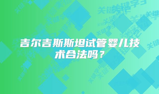 吉尔吉斯斯坦试管婴儿技术合法吗？