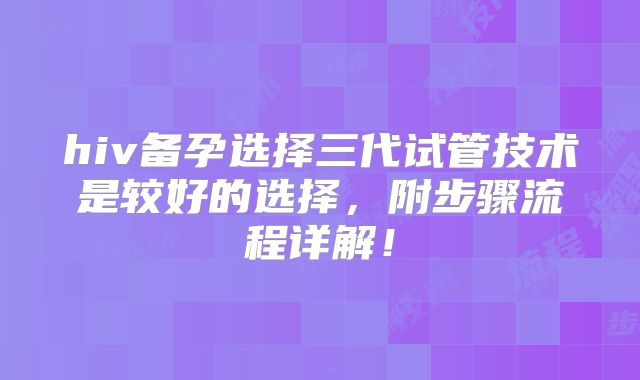 hiv备孕选择三代试管技术是较好的选择，附步骤流程详解！