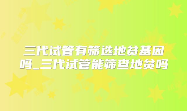 三代试管有筛选地贫基因吗_三代试管能筛查地贫吗