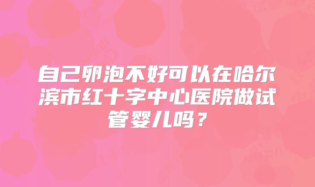 自己卵泡不好可以在哈尔滨市红十字中心医院做试管婴儿吗?
