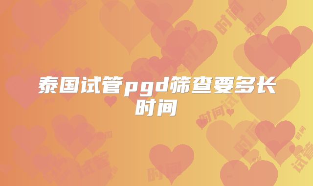 泰国试管pgd筛查要多长时间