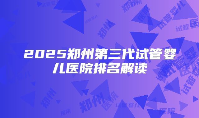 2025郑州第三代试管婴儿医院排名解读