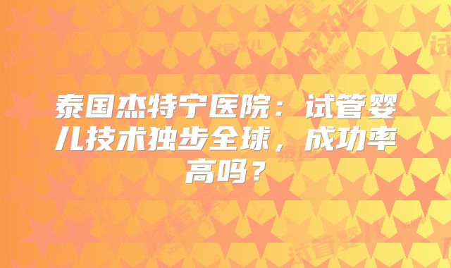 泰国杰特宁医院:试管婴儿技术独步全球,成功率高吗?