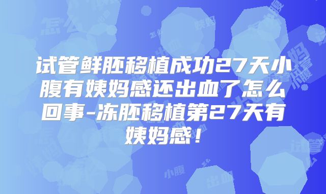 试管鲜胚移植成功27天小腹有姨妈感还出血了怎么回事-冻胚移植第27天有姨妈感!