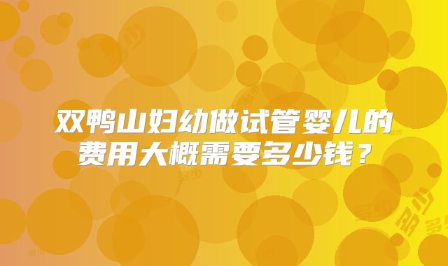 双鸭山妇幼做试管婴儿的费用大概需要多少钱?