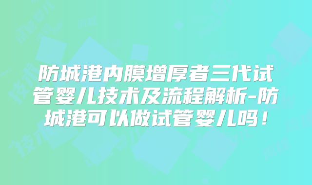 防城港内膜增厚者三代试管婴儿技术及流程解析-防城港可以做试管婴儿吗！