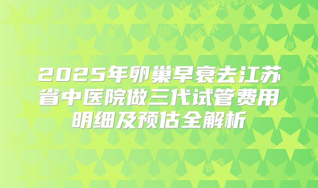2025年卵巢早衰去江苏省中医院做三代试管费用明细及预估全解析