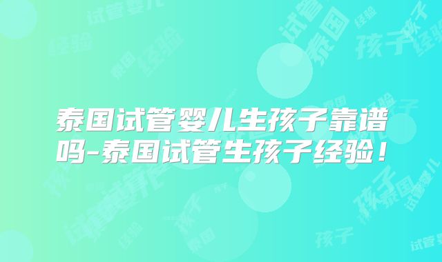 泰国试管婴儿生孩子靠谱吗-泰国试管生孩子经验！