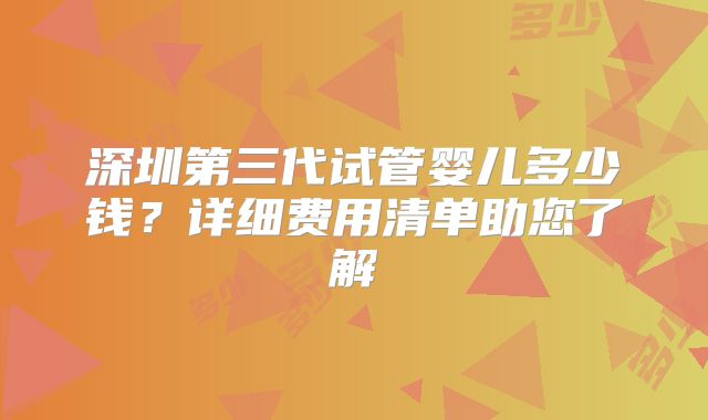 深圳第三代试管婴儿多少钱？详细费用清单助您了解