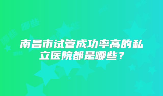 南昌市试管成功率高的私立医院都是哪些？
