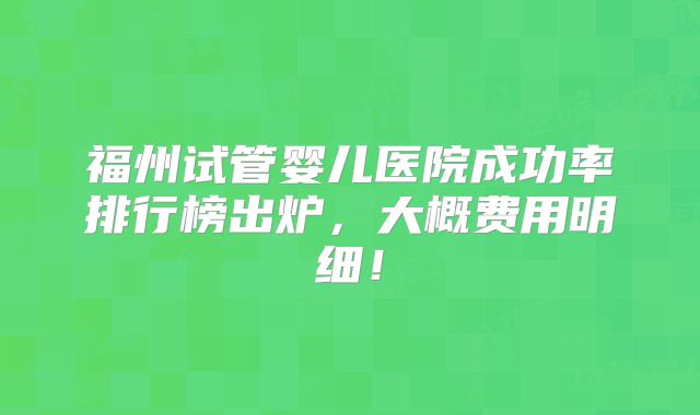 福州试管婴儿医院成功率排行榜出炉，大概费用明细！