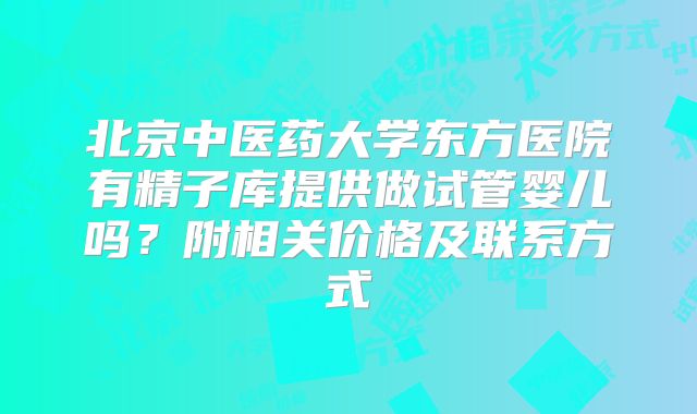 北京中医药大学东方医院有精子库提供做试管婴儿吗？附相关价格及联系方式