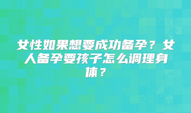 女性如果想要成功备孕？女人备孕要孩子怎么调理身体？