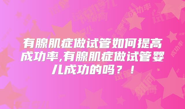 有腺肌症做试管如何提高成功率,有腺肌症做试管婴儿成功的吗?!