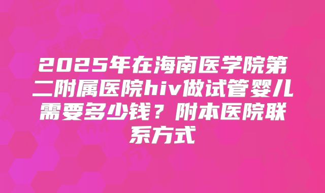 2025年在海南医学院第二附属医院hiv做试管婴儿需要多少钱？附本医院联系方式