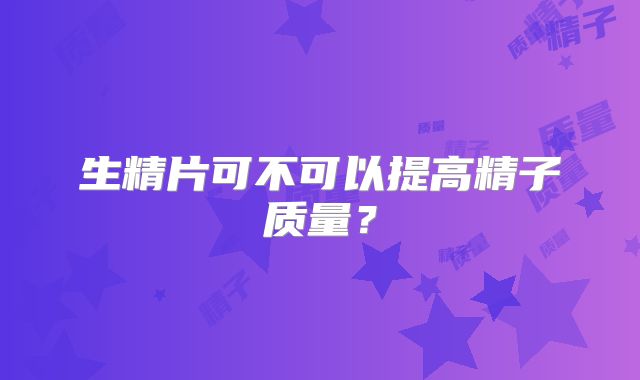 生精片可不可以提高精子质量？