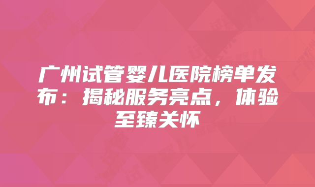 广州试管婴儿医院榜单发布：揭秘服务亮点，体验至臻关怀