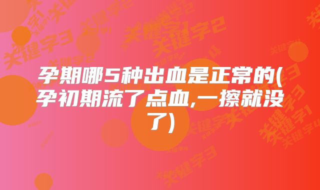 孕期哪5种出血是正常的(孕初期流了点血,一擦就没了)