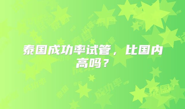 泰国成功率试管,比国内高吗?