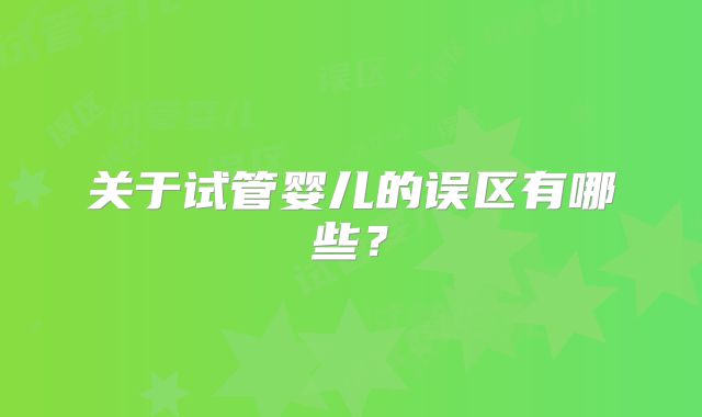 关于试管婴儿的误区有哪些？