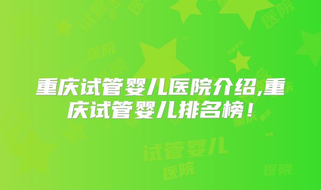 重庆试管婴儿医院介绍,重庆试管婴儿排名榜！