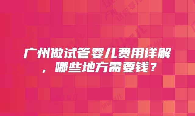 广州做试管婴儿费用详解，哪些地方需要钱？