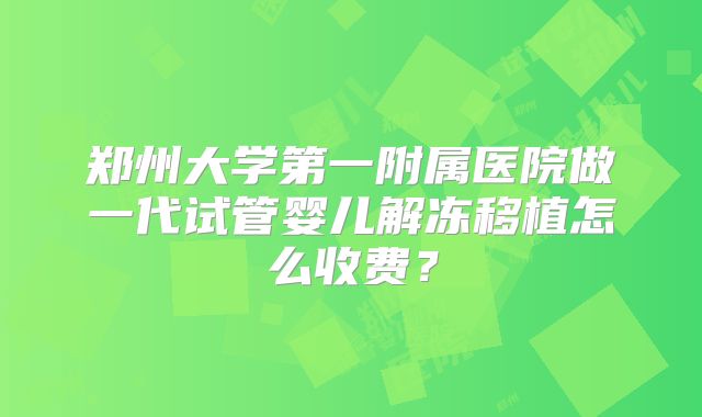 郑州大学第一附属医院做一代试管婴儿解冻移植怎么收费？