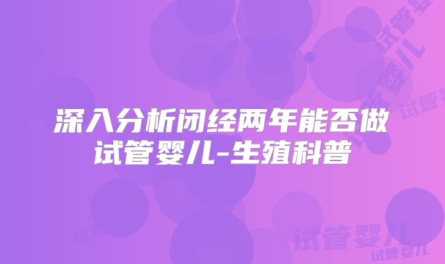 深入分析闭经两年能否做试管婴儿-生殖科普