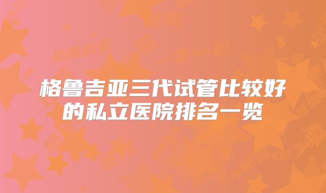 格鲁吉亚三代试管比较好的私立医院排名一览