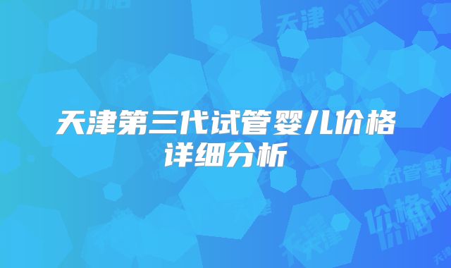 天津第三代试管婴儿价格详细分析