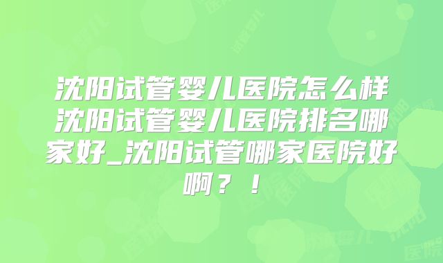 沈阳试管婴儿医院怎么样沈阳试管婴儿医院排名哪家好_沈阳试管哪家医院好啊?!
