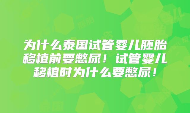 为什么泰国试管婴儿胚胎移植前要憋尿！试管婴儿移植时为什么要憋尿！