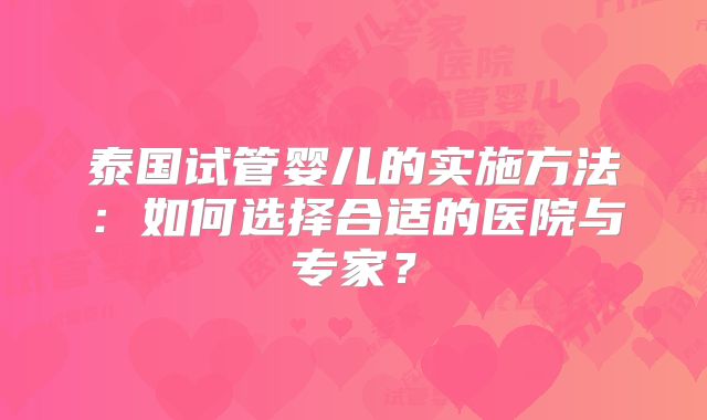 泰国试管婴儿的实施方法：如何选择合适的医院与专家？