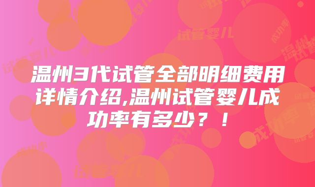 温州3代试管全部明细费用详情介绍,温州试管婴儿成功率有多少?!