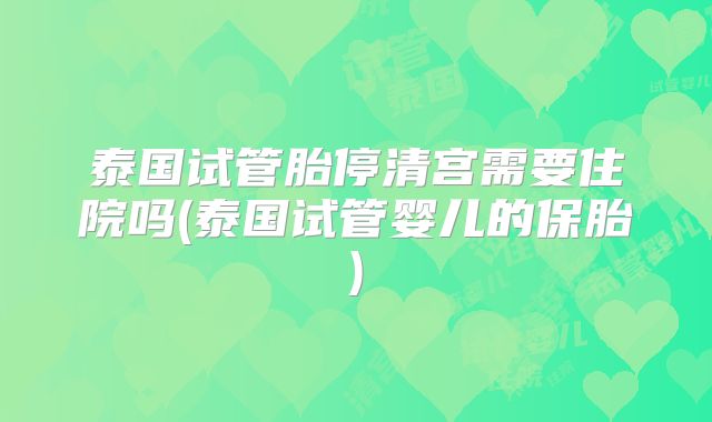 泰国试管胎停清宫需要住院吗(泰国试管婴儿的保胎)